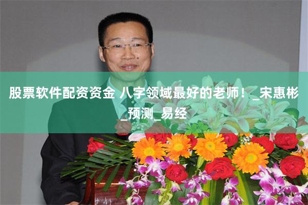 股票软件配资资金 八字领域最好的老师！_宋惠彬_预测_易经