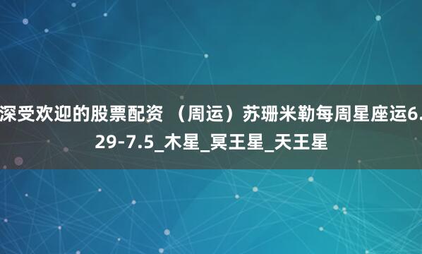 深受欢迎的股票配资 （周运）苏珊米勒每周星座运6.29-7.5_木星_冥王星_天王星