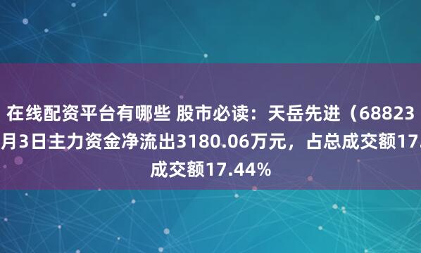 在线配资平台有哪些 股市必读：天岳先进（688234）7月3日主力资金净流出3180.06万元，占总成交额17.44%