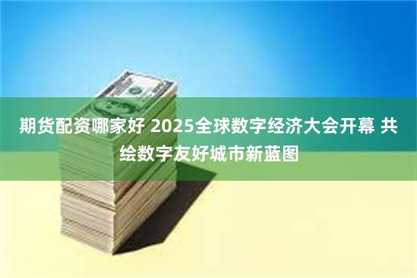 期货配资哪家好 2025全球数字经济大会开幕 共绘数字友好城市新蓝图